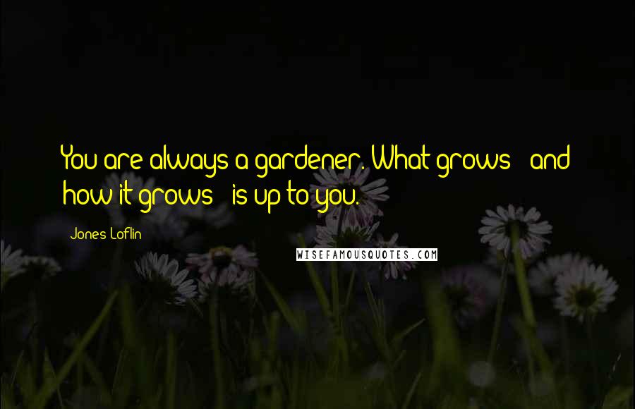 You are always a gardener. What grows and how it grows is up to you.