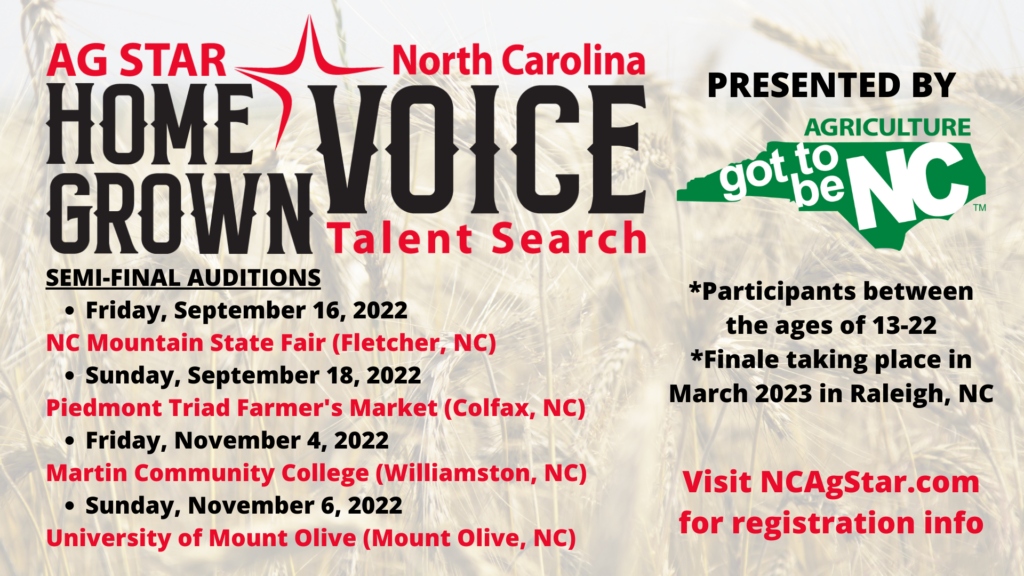 HOME VOICE GROWN Talent Search SEMI-FINAL AUDITIONS. Participants between the ages of 13-22. Friday, September 16, 2022 at NC Mountain State Fair (Fletcher, NC) Sunday, September 18, 2022 at Piedmont Triad Farmer's Market (Colfax, NC) Friday, November 4, 2022 at Martin Community College (Williamston, NC) Sunday, November 6, 2022 at University of Mount Olive (Mount Olive, NC)